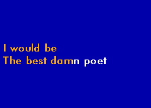 I would be

The best damn poet