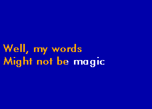 Well, my words

Might not be magic