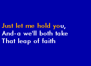 Just let me hold you,

And-a we'll both fake
That leap of faith