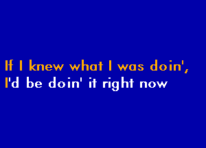 If I knew what I was doin',

I'd be doin' it right now