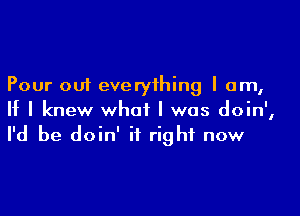 Pour out everything I am,

If I knew what I was doin',
I'd be doin' it right now