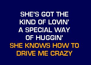 SHES GOT THE
KIND OF LOVIN'
A SPECIAL WAY
OF HUGGIN'
SHE KNOWS HOW TO
DRIVE ME CRAZY