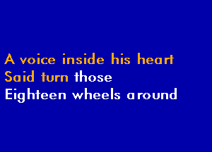 A voice inside his heart

Said turn those
Eighteen wheels around