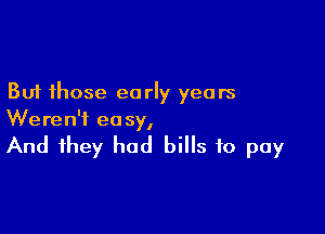 But those early years

Weren't ea sy,

And they had bills to pay