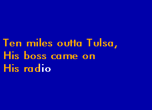 Ten miles ouHa Tulsa,

His boss come on
His radio