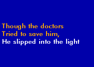 Though the doctors

Tried to save him,
He slipped into the light