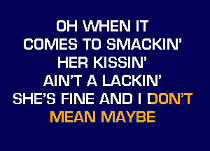 0H WHEN IT
COMES TO SMACKIN'
HER KISSIN'
AIN'T A LACKIN'
SHE'S FINE AND I DON'T
MEAN MAYBE