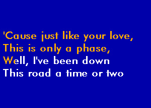 'Cause just like your love,
This is only a phase,

Well, I've been down
This road a time or two