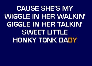 CAUSE SHE'S MY
VVIGGLE IN HER WALKIM
GIGGLE IN HER TALKIN'
SWEET LITI'LE
HONKY TONK BABY