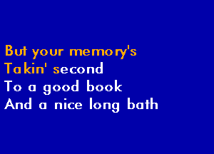 But your memory's
Ta kin' second

To a good book
And a nice long bath