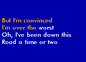 But I'm convinced
I'm over the worst

Oh, I've been down this
Road a time or two