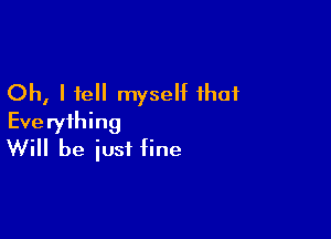 Oh, I tell myself that

Everything
Will be just fine