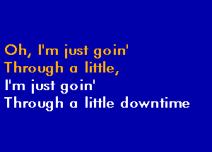 Oh, I'm just goin'
Through a Me,

I'm just goin'
Through a little downtime