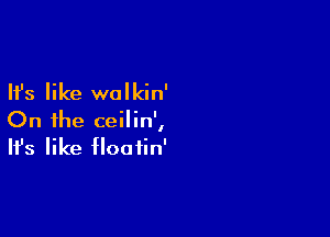 Ifs like walkin'

On the ceilin',
It's like floatin'