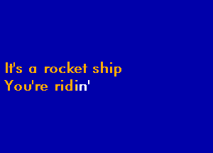 Ifs a rocket ship

You're ridin'