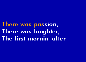 There was passion,

There was laughter,
The first mornin' offer