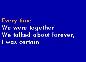 Every time
We were together

We talked oboui forever,
I was certain