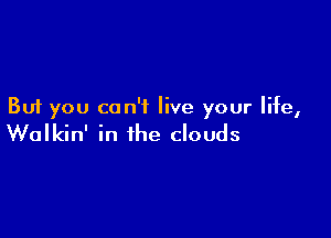 But you can't live your life,

Walkin' in the clouds