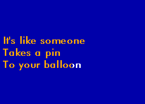 Ifs like someone

Takes a pin
To your balloon