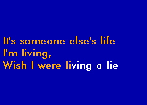 Ifs someone else's life

I'm living,
Wish I were living a lie