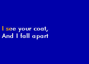 I see your coat,

And I fall apart