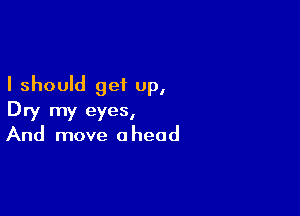 I should get up,

Dry my eyes,
And move ahead