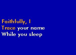 Faithfully, I

Trace your name
While you sleep