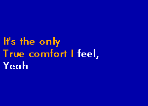 Ifs the only

True comfort I feel,

Yeah
