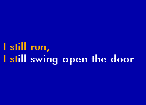 I still run,

I still swing open the door