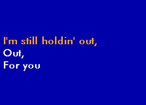 I'm still holdin' out,