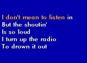 I don't mean to listen in
But the shoutin'

Is so loud
I turn Up the radio
To drown it out