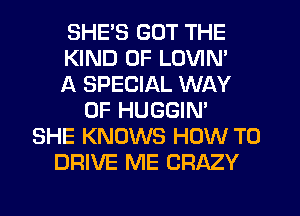 SHE'S GOT THE
KIND OF LOVIN'
A SPECIAL WAY
OF HUGGIN'
SHE KNOWS HOW TO
DRIVE ME CRAZY