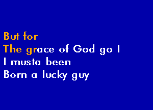 But for
The grace of God go I

I music been
Born a lucky guy