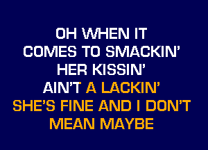 0H WHEN IT
COMES TO SMACKIN'
HER KISSIN'
AIN'T A LACKIN'
SHE'S FINE AND I DON'T
MEAN MAYBE