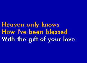 Heaven only knows

How I've been blessed

With the giH of your love