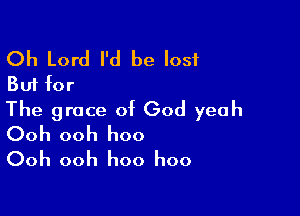 Oh Lord I'd be lost
But for

The grace of God yeah

Ooh ooh hoo
Ooh ooh hoo hoo