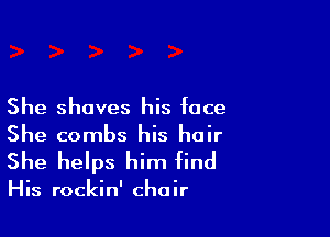She shaves his face

She combs his hair

She helps him find

His rockin' chair
