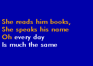 She reads him books,
She speaks his name

Oh every day

Is much the same