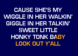 CAUSE SHE'S MY
VVIGGLE IN HER WALKIM
GIGGLE IN HER TALKIN'
SWEET LITI'LE
HONKY TONK BABY
LOOK OUT Y'ALL