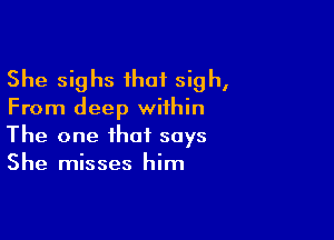 She sighs that sigh,

From deep within

The one that says
She misses him