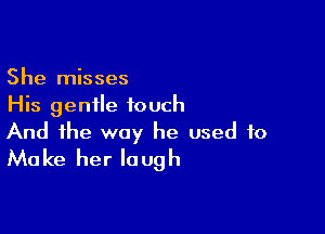 She misses
His gentle touch

And the way he used to
Make her laugh