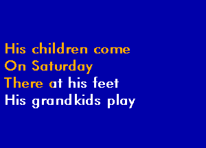 His children come

On Saturday

There at his feet
His grandkids ploy