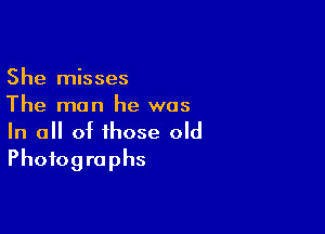 She misses
The man he was

In all of those old
Photographs