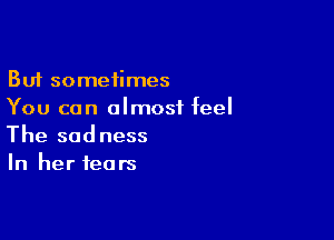 But sometimes
You can almost feel

The sadness
In her fears