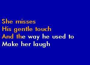 She misses
His gentle touch

And the way he used to
Make her laugh