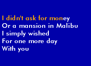 I did n'f ask for money
Or a mansion in Malibu

I simply wished
For one more day

With you