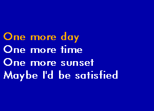 One more day
One more time

One more sunset

Maybe I'd be satisfied