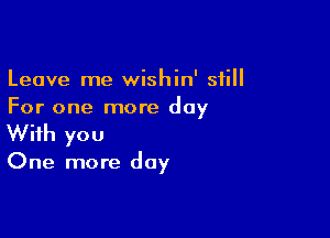 Leave me wishin' still
For one more day

With you

One more day