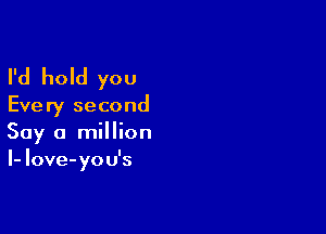 I'd hold you

Every second

Say a million
I- Iove-you's