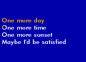 One more day
One more time

One more sunset

Maybe I'd be satisfied